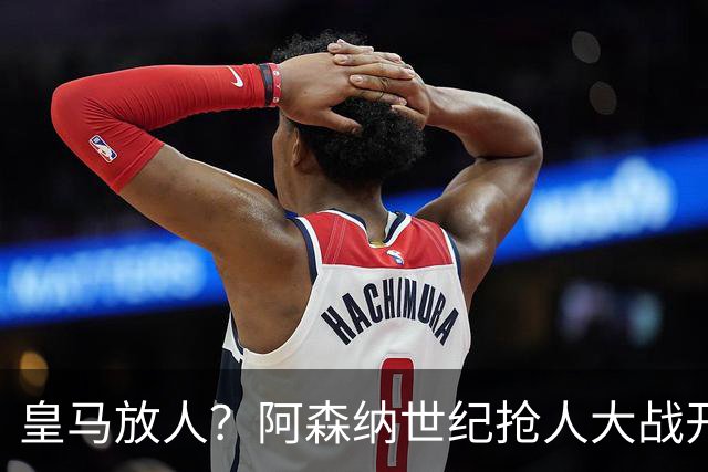 皇马放人？阿森纳世纪抢人大战开打